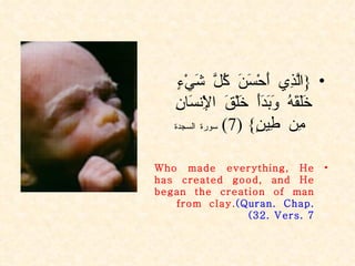 { الَّذِي أَحْسَنَ كُلَّ شَيْءٍ خَلَقَهُ وَبَدَأَ خَلْقَ الْإِنسَانِ مِن طِينٍ } (7)  سورة السجدة Who made everything, He has created good, and He began the creation of man from clay.  (Quran. Chap. 32. Vers. 7 ) 