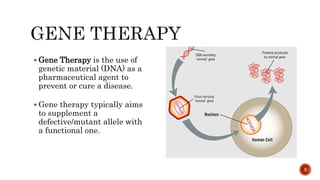  Gene Therapy is the use of
genetic material (DNA) as a
pharmaceutical agent to
prevent or cure a disease.
 Gene therapy typically aims
to supplement a
defective/mutant allele with
a functional one.
3
 