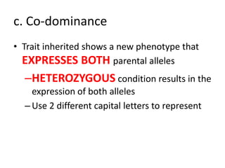c. Co-dominance
• Trait inherited shows a new phenotype that
  EXPRESSES BOTH parental alleles
  –HETEROZYGOUS condition results in the
    expression of both alleles
  – Use 2 different capital letters to represent
 