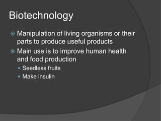 Biotechnology
 Manipulation of living organisms or their
  parts to produce useful products
 Main use is to improve human health
  and food production
     Seedless fruits
     Make insulin
 