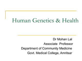 Human Genetics & Health 
Dr Mohan Lal 
Associate Professor 
Department of Community Medicine 
Govt. Medical College, Amritsar 
 