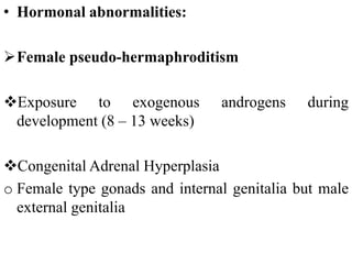• Hormonal abnormalities:
Female pseudo-hermaphroditism
Exposure to exogenous androgens during
development (8 – 13 weeks)
Congenital Adrenal Hyperplasia
o Female type gonads and internal genitalia but male
external genitalia
 