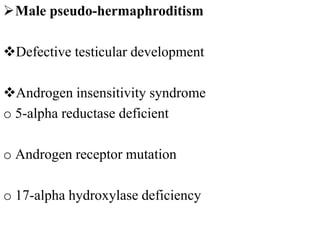 Male pseudo-hermaphroditism
Defective testicular development
Androgen insensitivity syndrome
o 5-alpha reductase deficient
o Androgen receptor mutation
o 17-alpha hydroxylase deficiency
 