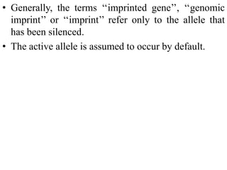 • Generally, the terms ‘‘imprinted gene’’, ‘‘genomic
imprint’’ or ‘‘imprint’’ refer only to the allele that
has been silenced.
• The active allele is assumed to occur by default.
 