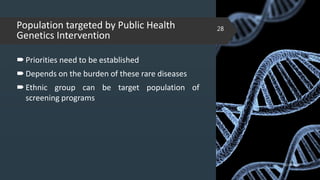 Population targeted by Public Health
Genetics Intervention
Priorities need to be established
Depends on the burden of these rare diseases
Ethnic group can be target population of
screening programs
02-02-2018
28
 