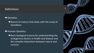 Definitions
Genetics
Branch of science that deals with the study of
hereditary
Human Genetics
Basic biological science for understanding the
endogenous factors in health and disease and
the complex interaction between nature and
nurture.
02-02-2018
3
 