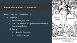 Preventive and social measures
Health Promotional Measures
1. Eugenics
a) Proposed by GALTON
b) Aim – to improve the genetic endowment of
human population
c) Can be
I. Negative Eugenics
II. Positive Eugenics
02-02-2018
39
 
