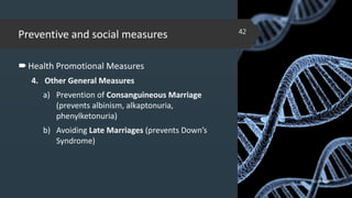 Preventive and social measures
Health Promotional Measures
4. Other General Measures
a) Prevention of Consanguineous Marriage
(prevents albinism, alkaptonuria,
phenylketonuria)
b) Avoiding Late Marriages (prevents Down’s
Syndrome)
02-02-2018
42
 