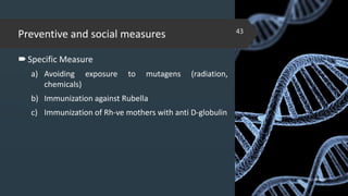 Preventive and social measures
Specific Measure
a) Avoiding exposure to mutagens (radiation,
chemicals)
b) Immunization against Rubella
c) Immunization of Rh-ve mothers with anti D-globulin
02-02-2018
43
 