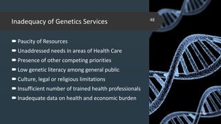 Inadequacy of Genetics Services
Paucity of Resources
Unaddressed needs in areas of Health Care
Presence of other competing priorities
Low genetic literacy among general public
Culture, legal or religious limitations
Insufficient number of trained health professionals
Inadequate data on health and economic burden
02-02-2018
48
 