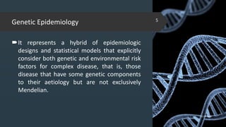 Genetic Epidemiology
It represents a hybrid of epidemiologic
designs and statistical models that explicitly
consider both genetic and environmental risk
factors for complex disease, that is, those
disease that have some genetic components
to their aetiology but are not exclusively
Mendelian.
02-02-2018
5
 