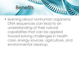 Benefits 

• learning about nonhuman organisms' 
  DNA sequences can lead to an 
  understanding of their natural 
  capabilities that can be applied 
  toward solving challenges in health 
  care, energy sources, agriculture, and 
  environmental cleanup.
 