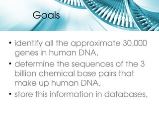 Goals

• identify all the approximate 30,000 
  genes in human DNA,
• determine the sequences of the 3 
  billion chemical base pairs that 
  make up human DNA,
• store this information in databases,
 