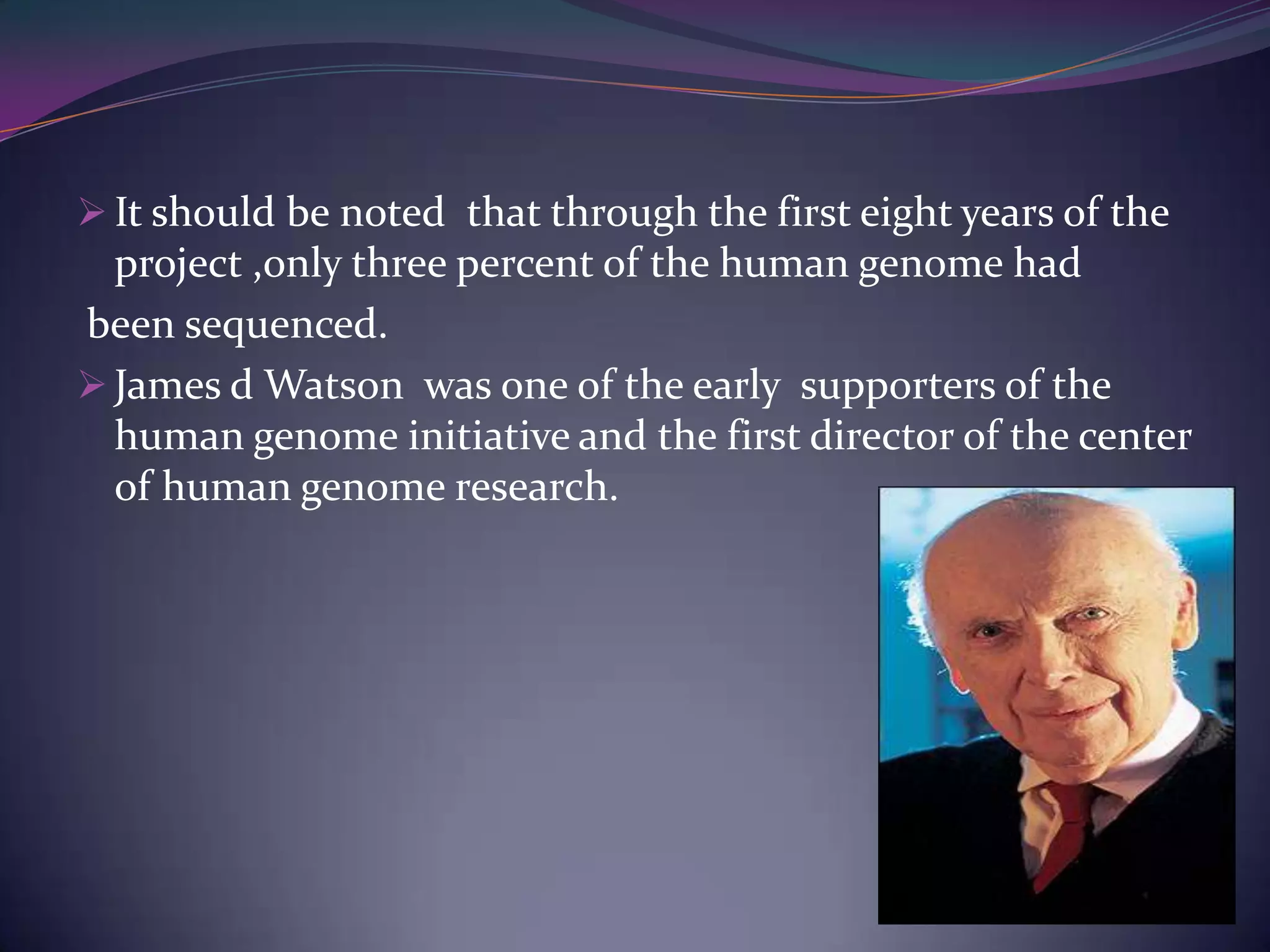  It should be noted that through the first eight years of the
  project ,only three percent of the human genome had
been sequenced.
 James d Watson was one of the early supporters of the
  human genome initiative and the first director of the center
  of human genome research.
 