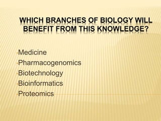 WHICH BRANCHES OF BIOLOGY WILL
BENEFIT FROM THIS KNOWLEDGE?
•Medicine
•Pharmacogenomics
•Biotechnology
•Bioinformatics
•Proteomics
 