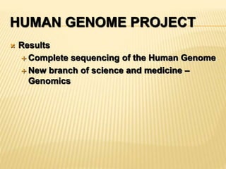 HUMAN GENOME PROJECT
 Results
 Complete sequencing of the Human Genome
 New branch of science and medicine –
Genomics
 