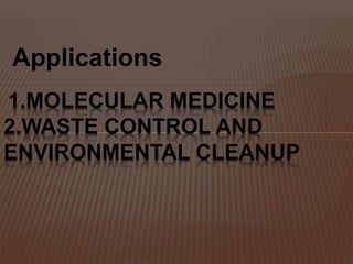 Applications
1.MOLECULAR MEDICINE
2.WASTE CONTROL AND
ENVIRONMENTAL CLEANUP
 
