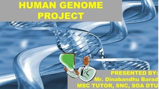 HUMAN GENOME
PROJECT
PRESENTED BY:
Mr. Dinabandhu Barad
MSC TUTOR, SNC, SOA DTU
 