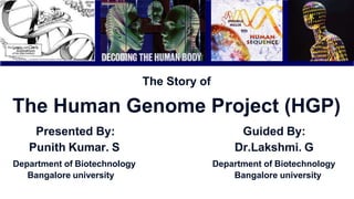 The Story of
The Human Genome Project (HGP)
Presented By:
Punith Kumar. S
Department of Biotechnology
Bangalore university
Guided By:
Dr.Lakshmi. G
Department of Biotechnology
Bangalore university
 