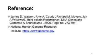 Reference:
 James D. Watson , Amy A. Caudy , Richard M. Mayers, Jan
A.Witkowski. Third edition Recombinant DNA Genes and
Genomes-A Short course . 2006. Page no: 273-304.
 National Human Genome Research
Institute https://www.genome.gov
37
 