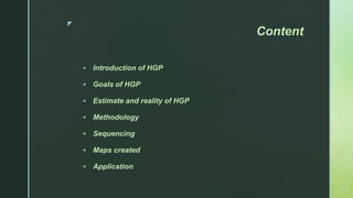z
Content
 Introduction of HGP
 Goals of HGP
 Estimate and reality of HGP
 Methodology
 Sequencing
 Maps created
 Application
 
