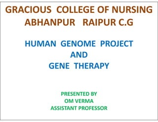 GRACIOUS COLLEGE OF NURSING
ABHANPUR RAIPUR C.G
HUMAN GENOME PROJECT
AND
GENE THERAPY
GENE THERAPY
PRESENTED BY
OM VERMA
ASSISTANT PROFESSOR
 