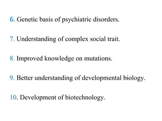 6. Genetic basis of psychiatric disorders.
7. Understanding of complex social trait.
8. Improved knowledge on mutations.
9. Better understanding of developmental biology.
10. Development of biotechnology.
 
