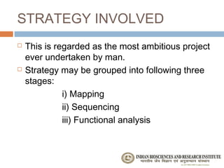 STRATEGY INVOLVED
   This is regarded as the most ambitious project
    ever undertaken by man.
   Strategy may be grouped into following three
    stages:
              i) Mapping
              ii) Sequencing
              iii) Functional analysis
 