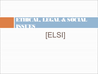 ETHICAL, LEGAL & SOCIAL
ISSUES
         [ELSI]
 