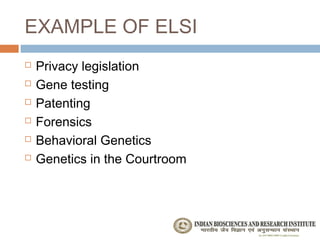EXAMPLE OF ELSI
   Privacy legislation
   Gene testing
   Patenting
   Forensics
   Behavioral Genetics
   Genetics in the Courtroom
 