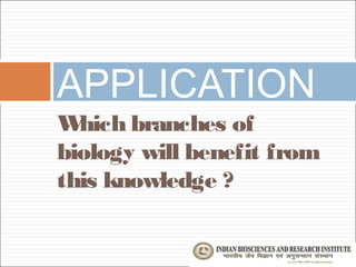 APPLICATION
W hich branches of
biology will benefit from
this knowledge ?
 