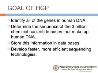GOAL OF HGP
 Identify all of the genes in human DNA.
 Determine the sequence of the 3 billion

  chemical nucleotide bases that make up
  human DNA.
 Store this information in data bases.

 Develop faster, more efficient sequencing

  technologies.
 