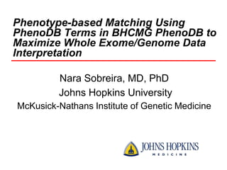 Phenotype-based Matching Using
PhenoDB Terms in BHCMG PhenoDB to
Maximize Whole Exome/Genome Data
Interpretation
Nara Sobreira, MD, PhD
Johns Hopkins University
McKusick-Nathans Institute of Genetic Medicine
 