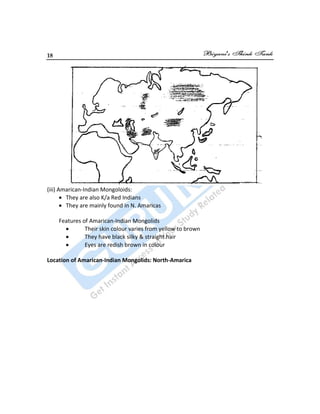 18
(iii) Amarican-Indian Mongoloids:
They are also K/a Red Indians
They are mainly found in N. Amaricas
Features of Amarican-Indian Mongolids
Their skin colour varies from yellow to brown
They have black silky & straight hair
Eyes are redish brown in colour
Location of Amarican-Indian Mongolids: North-Amarica
 