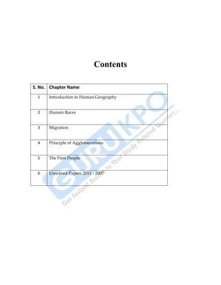 Human Geography 5
Contents
S. No. Chapter Name
1 Introduction to Human Geography
2 Human Races
3 Migration
4 Principle of Agglomerations
5 The First People
6 Unsolved Papers 2011 - 2007
 