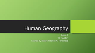 Human Geography
Group 1
IX- Krypton
Created by Roiden Fredrich M. Fernandez
 