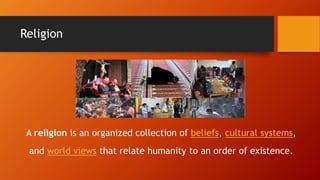 Religion
A religion is an organized collection of beliefs, cultural systems,
and world views that relate humanity to an order of existence.
 