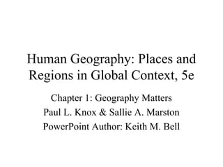 Human Geography: Places and
Regions in Global Context, 5e
Chapter 1: Geography Matters
Paul L. Knox & Sallie A. Marston
PowerPoint Author: Keith M. Bell
 