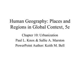 Human Geography: Places and
Regions in Global Context, 5e
      Chapter 10: Urbanization
  Paul L. Knox & Sallie A. Marston
  PowerPoint Author: Keith M. Bell
 