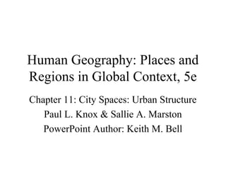 Human Geography: Places and
Regions in Global Context, 5e
Chapter 11: City Spaces: Urban Structure
   Paul L. Knox & Sallie A. Marston
   PowerPoint Author: Keith M. Bell
 
