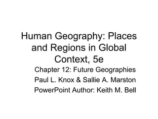 Human Geography: Places
and Regions in Global
Context, 5e
Chapter 12: Future Geographies
Paul L. Knox & Sallie A. Marston
PowerPoint Author: Keith M. Bell
 