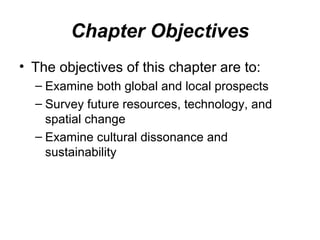 Chapter Objectives
• The objectives of this chapter are to:
– Examine both global and local prospects
– Survey future resources, technology, and
spatial change
– Examine cultural dissonance and
sustainability
 