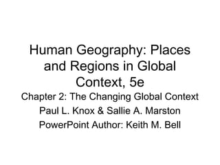 Human Geography: Places
and Regions in Global
Context, 5e
Chapter 2: The Changing Global Context
Paul L. Knox & Sallie A. Marston
PowerPoint Author: Keith M. Bell
 