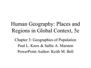 Human Geography: Places and
Regions in Global Context, 5e
 Chapter 3: Geographies of Population
  Paul L. Knox & Sallie A. Marston
  PowerPoint Author: Keith M. Bell
 