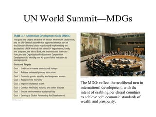 UN World Summit—MDGs
The MDGs reflect the neoliberal turn in
international development, with the
intent of enabling peripheral countries
to achieve core economic standards of
wealth and prosperity.
 