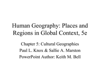 Human Geography: Places and
Regions in Global Context, 5e
Chapter 5: Cultural Geographies
Paul L. Knox & Sallie A. Marston
PowerPoint Author: Keith M. Bell
 