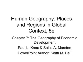 Human Geography: Places
and Regions in Global
Context, 5e
Chapter 7: The Geography of Economic
Development
Paul L. Knox & Sallie A. Marston
PowerPoint Author: Keith M. Bell
 