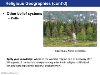 © 2016 Pearson Education, Inc.
• Other belief systems
– Cults
Figure 6.26: Norse mythology.
Apply your knowledge: Where in the world is religion part of everyday life?
What parts of the world are experiencing a decline in religious affiliation?
What factors explain this regional phenomenon?
Religious Geographies (cont’d)
 