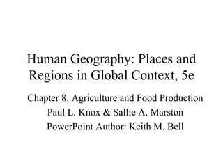 Human Geography: Places and
Regions in Global Context, 5e
Chapter 8: Agriculture and Food Production
    Paul L. Knox & Sallie A. Marston
    PowerPoint Author: Keith M. Bell
 