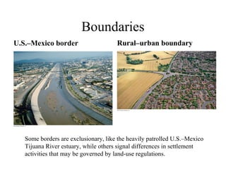 Boundaries
U.S.–Mexico border                    Rural–urban boundary




   Some borders are exclusionary, like the heavily patrolled U.S.–Mexico
   Tijuana River estuary, while others signal differences in settlement
   activities that may be governed by land-use regulations.
 